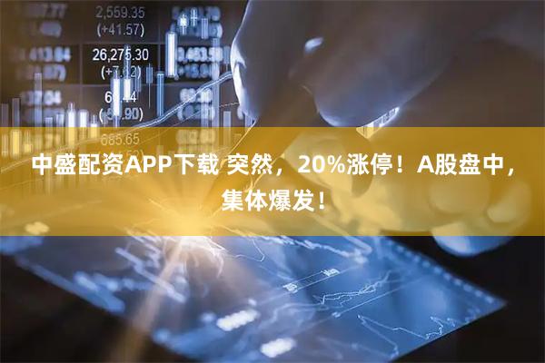 中盛配資APP下載 突然，20%漲停！A股盤中，集體爆發！