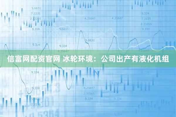 信富網配資官網 冰輪環境：公司出產有液化機組
