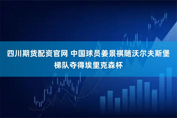 四川期貨配資官網 中國球員姜景祺隨沃爾夫斯堡梯隊奪得埃里克森杯