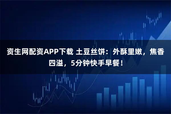 資生網配資APP下載 土豆絲餅：外酥里嫩，焦香四溢，5分鐘快手早餐！