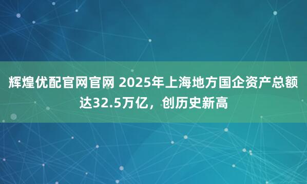 輝煌優配官網官網 2025年上海地方國企資產總額達32.5萬億，創歷史新高