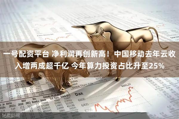 一號配資平臺 凈利潤再創新高！中國移動去年云收入增兩成超千億 今年算力投資占比升至25%