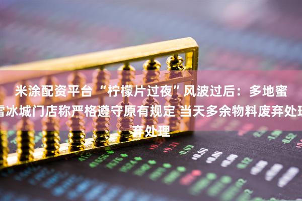 米涂配資平臺 “檸檬片過夜”風波過后：多地蜜雪冰城門店稱嚴格遵守原有規定 當天多余物料廢棄處理