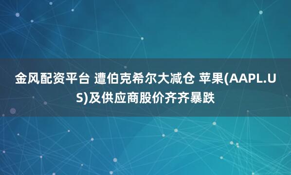金風(fēng)配資平臺 遭伯克希爾大減倉 蘋果(AAPL.US)及供應(yīng)商股價齊齊暴跌