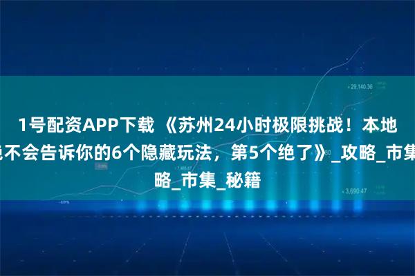 1號配資APP下載 《蘇州24小時極限挑戰(zhàn)！本地導游絕不會告訴你的6個隱藏玩法，第5個絕了》_攻略_市集_秘籍