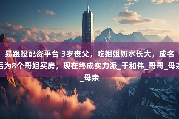 易跟投配資平臺 3歲喪父，吃姐姐奶水長大，成名后為8個哥姐買房，現在終成實力派_于和偉_哥哥_母親