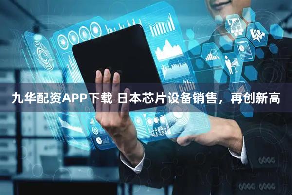 九華配資APP下載 日本芯片設(shè)備銷售，再創(chuàng)新高