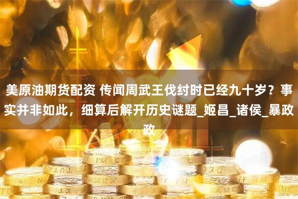 美原油期貨配資 傳聞周武王伐紂時已經(jīng)九十歲?事實并非如此,細算后解開歷史謎題_姬昌_諸侯_暴政