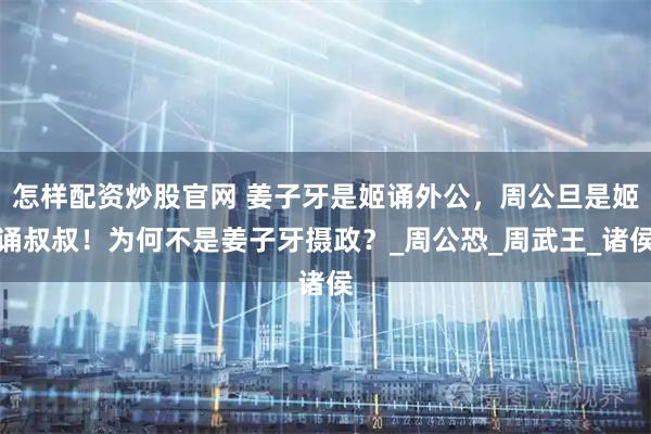 怎樣配資炒股官網 姜子牙是姬誦外公,周公旦是姬誦叔叔!為何不是姜子牙攝政?_周公恐_周武王_諸侯