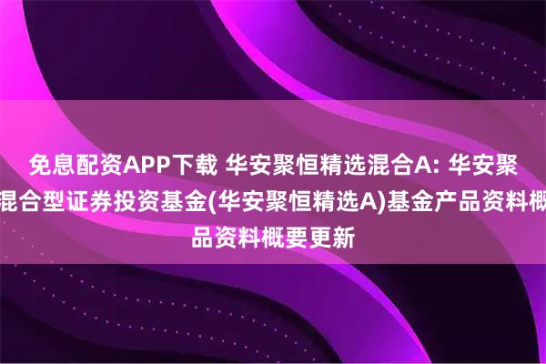 免息配資APP下載 華安聚恒精選混合A: 華安聚恒精選混合型證券投資基金(華安聚恒精選A)基金產品資料概要更新