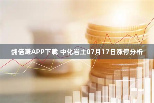 翻倍賺APP下載 中化巖土07月17日漲停分析