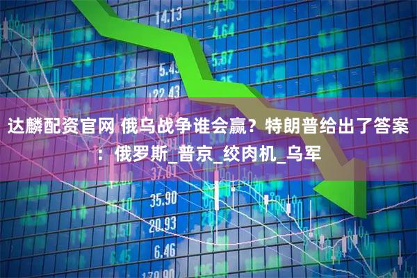 達麟配資官網 俄烏戰爭誰會贏？特朗普給出了答案：俄羅斯_普京_絞肉機_烏軍