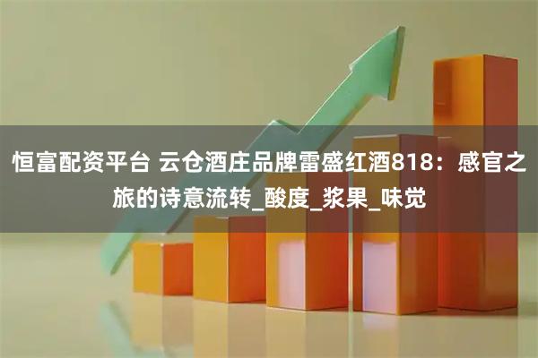 恒富配資平臺 云倉酒莊品牌雷盛紅酒818：感官之旅的詩意流轉_酸度_漿果_味覺