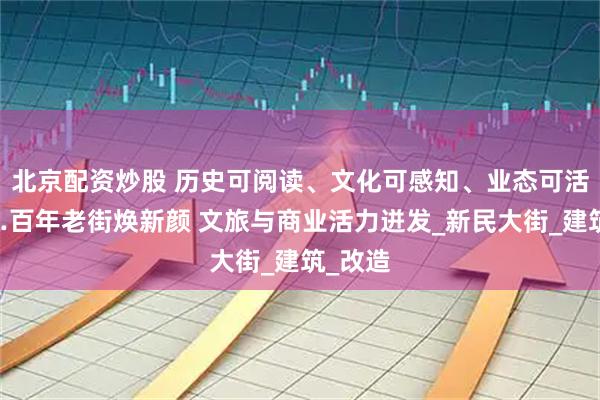 北京配資炒股 歷史可閱讀、文化可感知、業(yè)態(tài)可活化……百年老街煥新顏 文旅與商業(yè)活力迸發(fā)_新民大街_建筑_改造