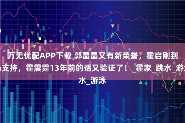 萬無優配APP下載 郭晶晶又有新榮譽，霍啟剛到場支持，霍震霆13年前的話又驗證了！_霍家_跳水_游泳