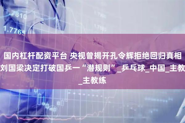 國(guó)內(nèi)杠桿配資平臺(tái) 央視曾揭開(kāi)孔令輝拒絕回歸真相,劉國(guó)梁決定打破國(guó)乒一“潛規(guī)則”_乒乓球_中國(guó)_主教練