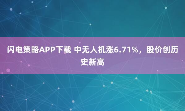 閃電策略APP下載 中無人機漲6.71%,股價創歷史新高