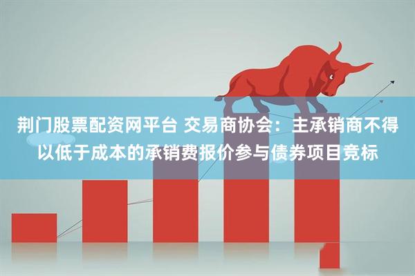 荊門股票配資網平臺 交易商協會：主承銷商不得以低于成本的承銷費報價參與債券項目競標
