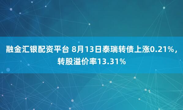 融金匯銀配資平臺 8月13日泰瑞轉債上漲0.21%，轉股溢價率13.31%
