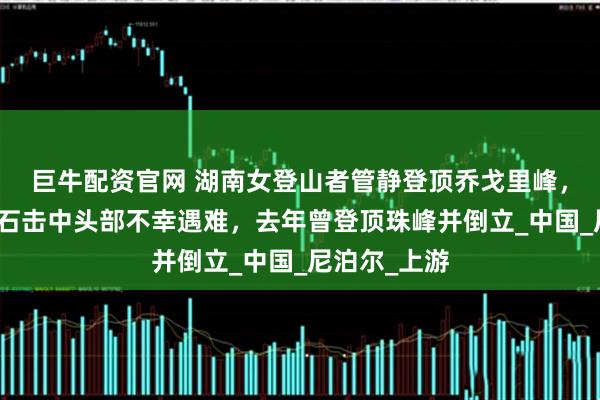 巨牛配資官網(wǎng) 湖南女登山者管靜登頂喬戈里峰，下撤時(shí)被落石擊中頭部不幸遇難，去年曾登頂珠峰并倒立_中國(guó)_尼泊爾_上游