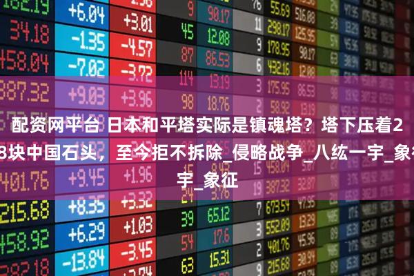 配資網(wǎng)平臺 日本和平塔實際是鎮(zhèn)魂塔？塔下壓著238塊中國石頭，至今拒不拆除_侵略戰(zhàn)爭_八纮一宇_象征