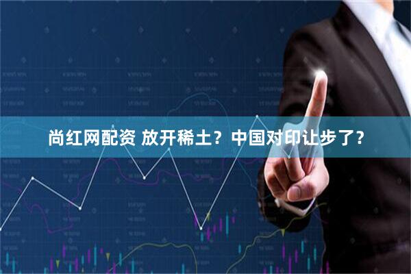 尚紅網配資 放開稀土？中國對印讓步了？