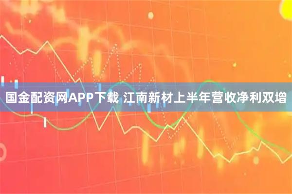 國金配資網(wǎng)APP下載 江南新材上半年營收凈利雙增