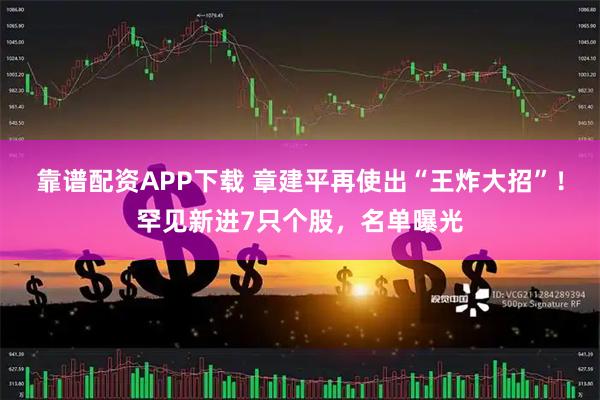 靠譜配資APP下載 章建平再使出“王炸大招”!罕見新進7只個股,名單曝光