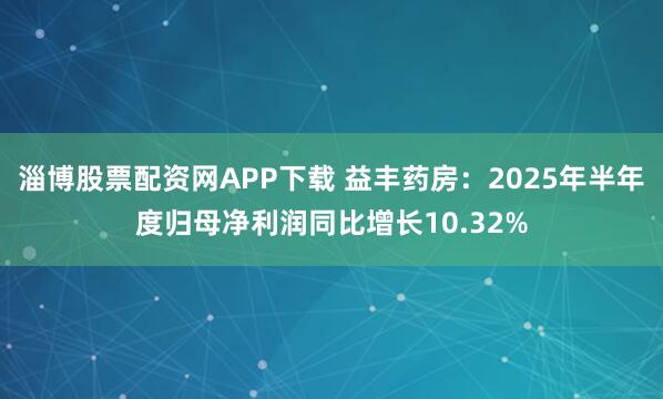 淄博股票配資網(wǎng)APP下載 益豐藥房：2025年半年度歸母凈利潤同比增長10.32%
