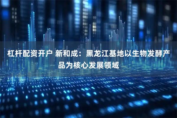 杠桿配資開戶 新和成:黑龍江基地以生物發酵產品為核心發展領域