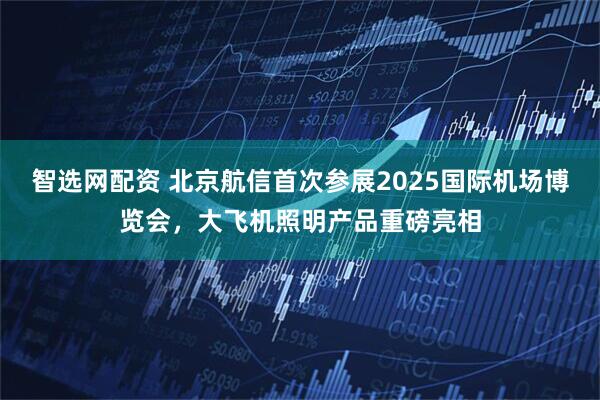 智選網(wǎng)配資 北京航信首次參展2025國(guó)際機(jī)場(chǎng)博覽會(huì),大飛機(jī)照明產(chǎn)品重磅亮相